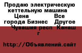 Продаю электрическую кеттельную машина › Цена ­ 50 000 - Все города Бизнес » Другое   . Чувашия респ.,Канаш г.